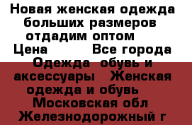 Новая женская одежда больших размеров (отдадим оптом)   › Цена ­ 500 - Все города Одежда, обувь и аксессуары » Женская одежда и обувь   . Московская обл.,Железнодорожный г.